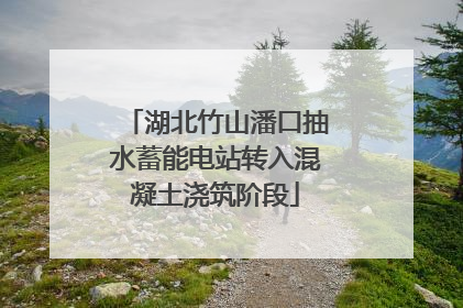 湖北竹山潘口抽水蓄能电站转入混凝土浇筑阶段