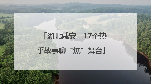 湖北咸安：17个热乎故事聊“爆”舞台