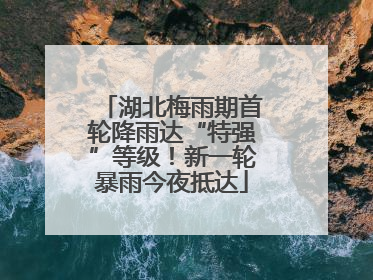 湖北梅雨期首轮降雨达“特强”等级！新一轮暴雨今夜抵达