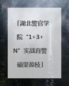 湖北警官学院“1+3+N”实战育警硕果盈枝