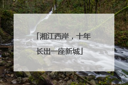 湘江西岸，十年长出一座新城