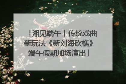 湘见端午丨传统戏曲新玩法《新刘海砍樵》端午假期加场演出