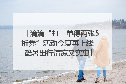 滴滴“打一单得两张5折券”活动今夏再上线 酷暑出行清凉又实惠