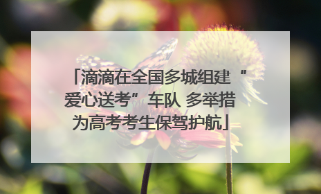 滴滴在全国多城组建“爱心送考”车队 多举措为高考考生保驾护航