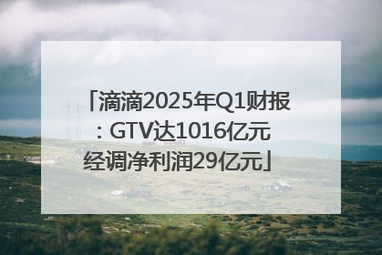 滴滴2025年Q1财报：GTV达1016亿元 经调净利润29亿元
