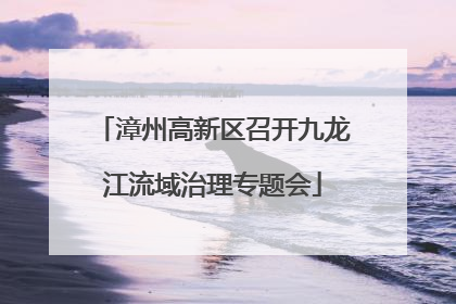 漳州高新区召开九龙江流域治理专题会