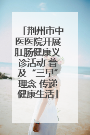 荆州市中医医院开展肛肠健康义诊活动 普及“三早”理念 传递健康生活
