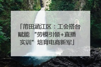 莆田涵江区：工会搭台赋能 “劳模引领+直播实训”培育电商新军