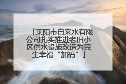莱阳市自来水有限公司扎实推进老旧小区供水设施改造为民生幸福“加码”