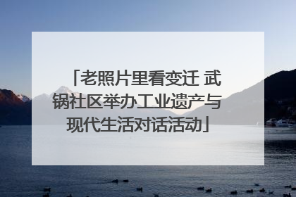 老照片里看变迁 武锅社区举办工业遗产与现代生活对话活动