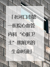 老河口市第一医院心血管内科“心脏卫士”熊旭光的生命时速