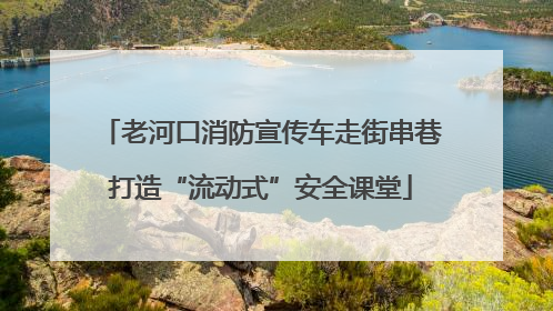 老河口消防宣传车走街串巷打造“流动式”安全课堂