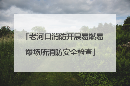 老河口消防开展易燃易爆场所消防安全检查