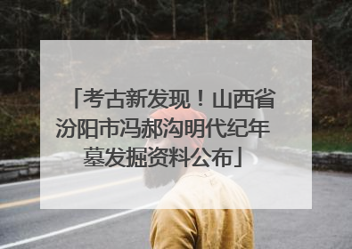 考古新发现！山西省汾阳市冯郝沟明代纪年墓发掘资料公布