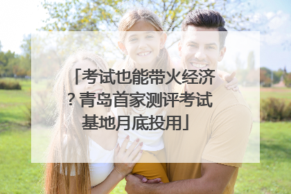 考试也能带火经济？青岛首家测评考试基地月底投用