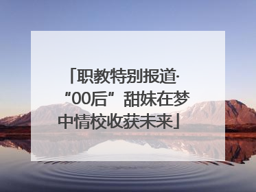 职教特别报道· “00后”甜妹在梦中情校收获未来