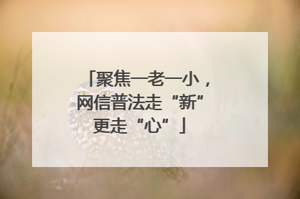 聚焦一老一小，网信普法走“新”更走“心”
