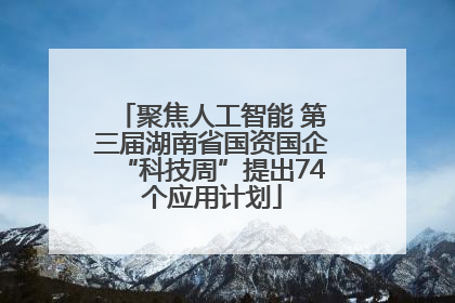聚焦人工智能 第三届湖南省国资国企“科技周”提出74个应用计划