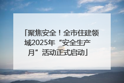 聚焦安全！全市住建领域2025年“安全生产月”活动正式启动