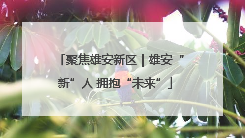 聚焦雄安新区｜雄安“新”人 拥抱“未来”