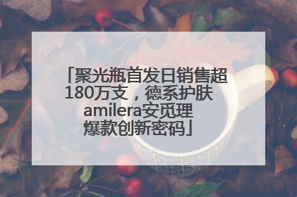 聚光瓶首发日销售超180万支，德系护肤amilera安觅理爆款创新密码