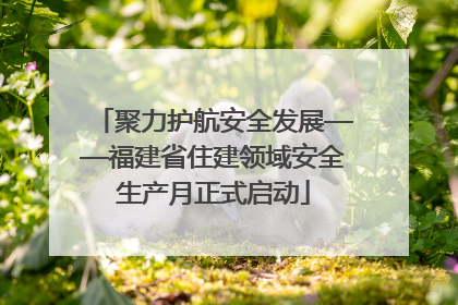聚力护航安全发展——福建省住建领域安全生产月正式启动