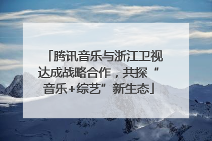 腾讯音乐与浙江卫视达成战略合作，共探“音乐+综艺”新生态