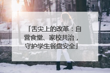 舌尖上的改革：自营食堂、家校共治，守护学生餐盘安全