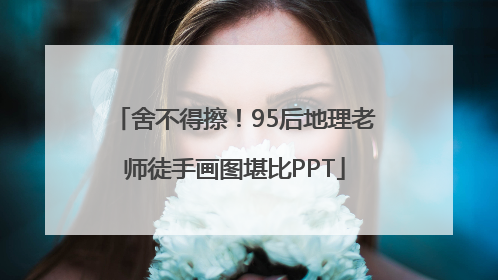 舍不得擦！95后地理老师徒手画图堪比PPT