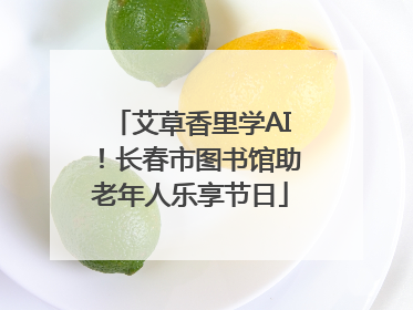 艾草香里学AI！长春市图书馆助老年人乐享节日