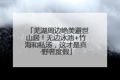 芜湖周边绝美避世山居！无边泳池+竹海和私汤，这才是真·野奢度假