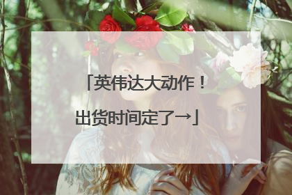 英伟达大动作！出货时间定了→