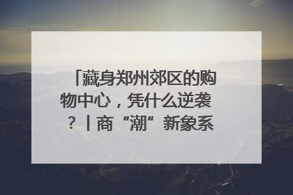 藏身郑州郊区的购物中心，凭什么逆袭？丨商“潮”新象系列观察之四