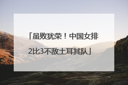 虽败犹荣！中国女排2比3不敌土耳其队