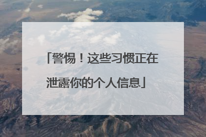 警惕！这些习惯正在泄露你的个人信息