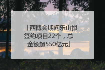 西博会期间乐山拟签约项目22个，总金额超550亿元