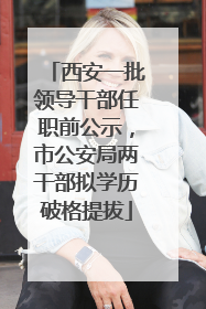 西安一批领导干部任职前公示，市公安局两干部拟学历破格提拔