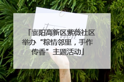 襄阳高新区紫薇社区举办“粽情邻里，手作传香”主题活动
