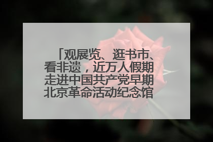 观展览、逛书市、看非遗，近万人假期走进中国共产党早期北京革命活动纪念馆解锁参观新体验