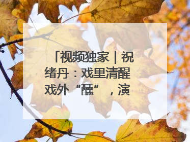 视频独家｜祝绪丹：戏里清醒戏外“醺”，演员之路不设限