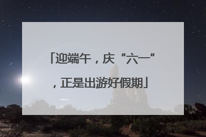 迎端午，庆“六一”，正是出游好假期