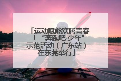 运动赋能欢腾青春！“奔跑吧·少年”示范活动（广东站）在东莞举行