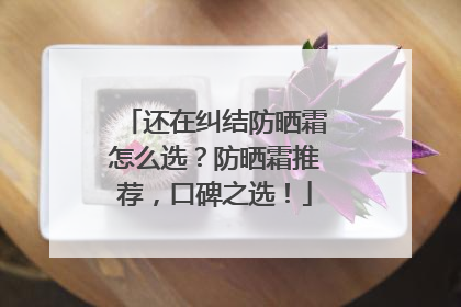 还在纠结防晒霜怎么选？防晒霜推荐，口碑之选！