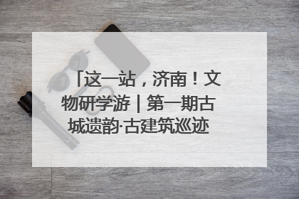 这一站，济南！文物研学游｜第一期古城遗韵·古建筑巡迹之旅圆满结束