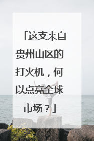 这支来自贵州山区的打火机，何以点亮全球市场？
