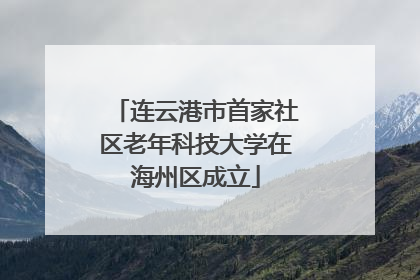 连云港市首家社区老年科技大学在海州区成立