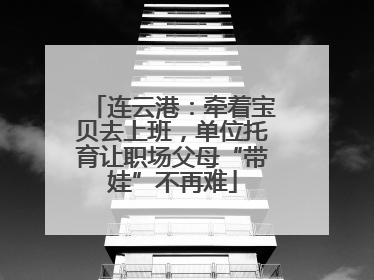 连云港：牵着宝贝去上班，单位托育让职场父母“带娃”不再难