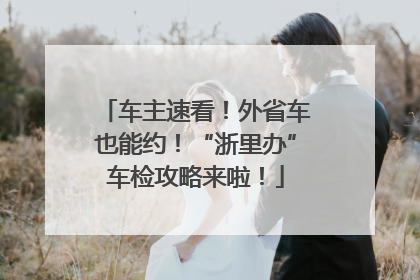 车主速看！外省车也能约！“浙里办”车检攻略来啦！