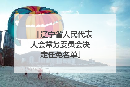 辽宁省人民代表大会常务委员会决定任免名单