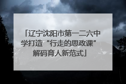 辽宁沈阳市第一二六中学打造“行走的思政课” 解码育人新范式